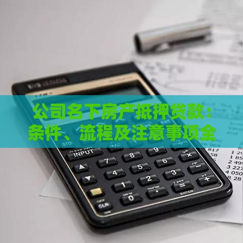 公司名下房产抵押贷款：条件、流程及注意事项全解析