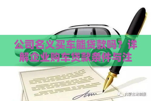 公司名义买车能贷款吗？详解企业购车贷款条件与注意事项
