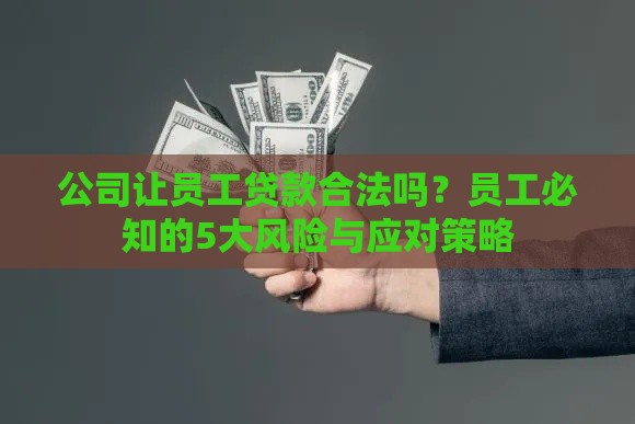 公司让员工贷款合法吗？员工必知的5大风险与应对策略