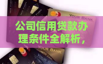 公司信用贷款办理条件全解析，企业主必看指南