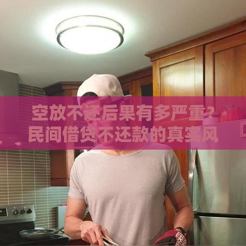 空放不还后果有多严重？民间借贷不还款的真实风险解析