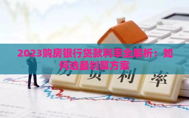 2023购房银行贷款利率全解析：如何选最划算方案