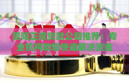 贵阳正规贷款公司推荐：专业机构助您快速解决资金难题