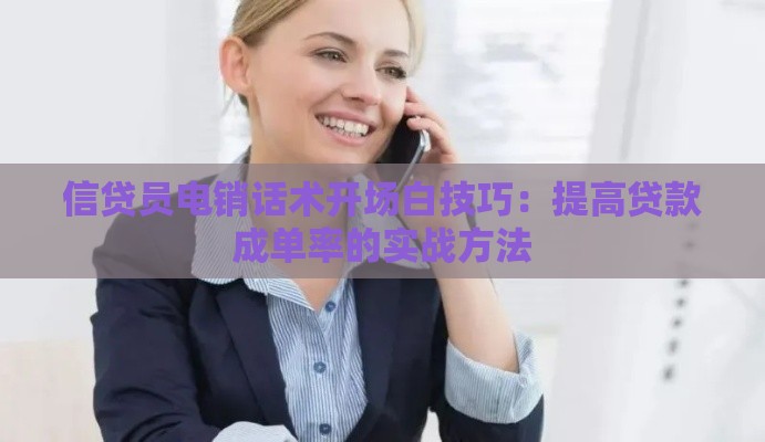 信贷员电销话术开场白技巧：提高贷款成单率的实战方法