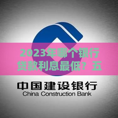 2023年哪个银行贷款利息最低？五大银行利率对比及申请技巧