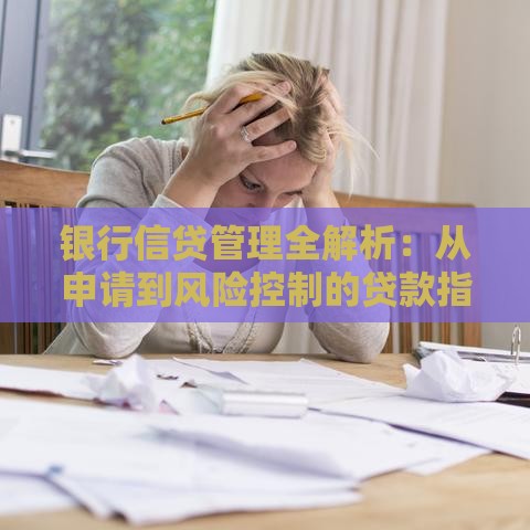银行信贷管理全解析：从申请到风险控制的贷款指南