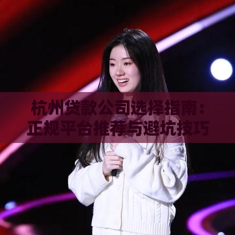 杭州贷款公司选择指南：正规平台推荐与避坑技巧