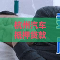 杭州汽车抵押贷款公司全解析：流程、利率与避坑指南