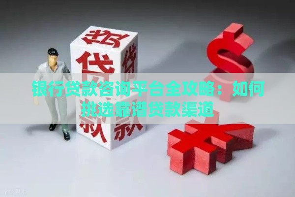 银行贷款咨询平台全攻略：如何挑选靠谱贷款渠道