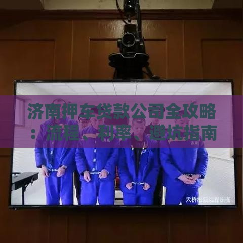 济南押车贷款公司全攻略：流程、利率、避坑指南