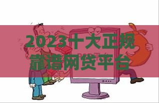 2023十大正规靠谱网贷平台推荐（安全合法低利率）