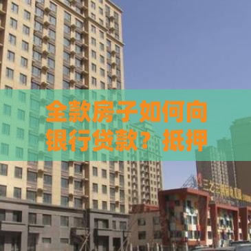 全款房子如何向银行贷款？抵押贷款流程、条件、注意事项全解析