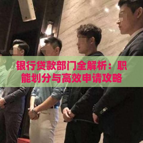 银行贷款部门全解析：职能划分与高效申请攻略