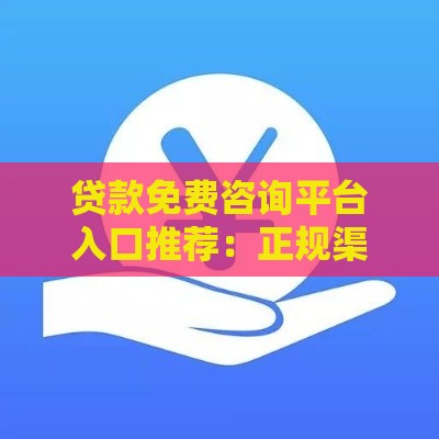 贷款免费咨询平台入口推荐：正规渠道快速解决资金需求