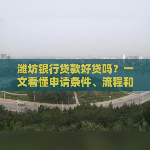 潍坊银行贷款好贷吗？一文看懂申请条件、流程和注意事项