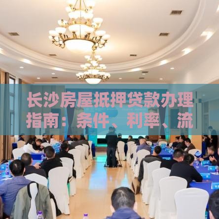 长沙房屋抵押贷款办理指南：条件、利率、流程全解析