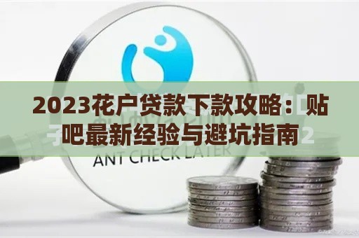2023花户贷款下款攻略：贴吧最新经验与避坑指南