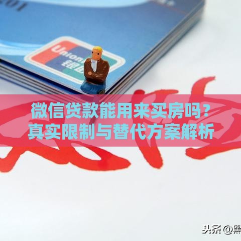 微信贷款能用来买房吗？真实限制与替代方案解析