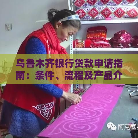 乌鲁木齐银行贷款申请指南：条件、流程及产品介绍