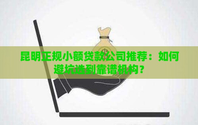 昆明正规小额贷款公司推荐：如何避坑选到靠谱机构？