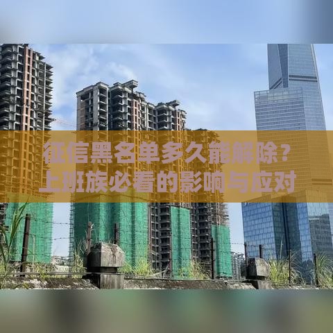 征信黑名单多久能解除？上班族必看的影响与应对