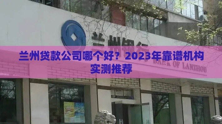 兰州贷款公司哪个好？2023年靠谱机构实测推荐