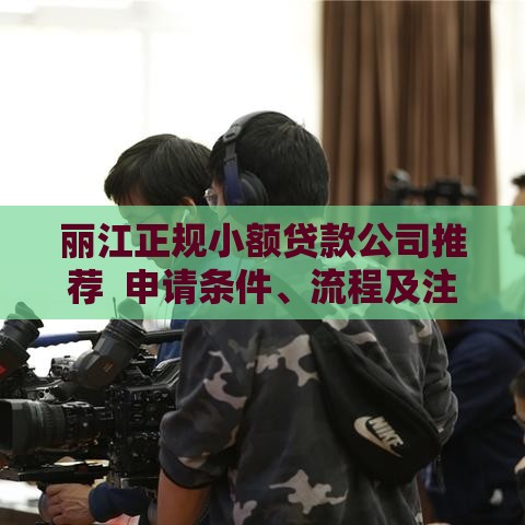 丽江正规小额贷款公司推荐  申请条件、流程及注意事项解析