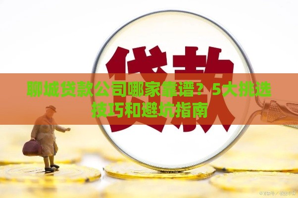 聊城贷款公司哪家靠谱?5大挑选技巧和避坑指南 聊城贷款公司哪家靠谱?5大挑选技巧和避坑指南