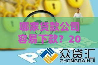哪家贷款公司容易下款？2023年贷款平台选择攻略