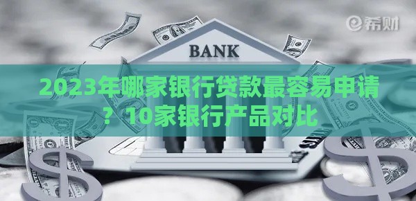 2023年哪家银行贷款最容易申请？10家银行产品对比