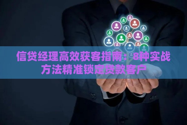 信贷经理高效获客指南：8种实战方法精准锁定贷款客户