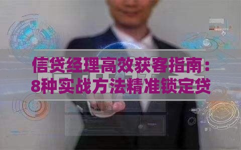 信贷经理高效获客指南：8种实战方法精准锁定贷款客户