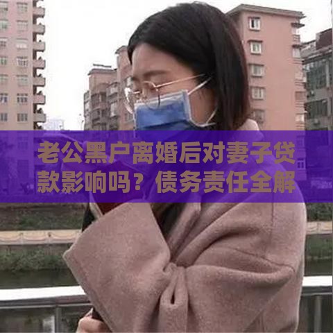 老公黑户离婚后对妻子贷款影响吗？债务责任全解析