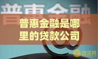 普惠金融是哪里的贷款公司？正规平台及靠谱渠道解析