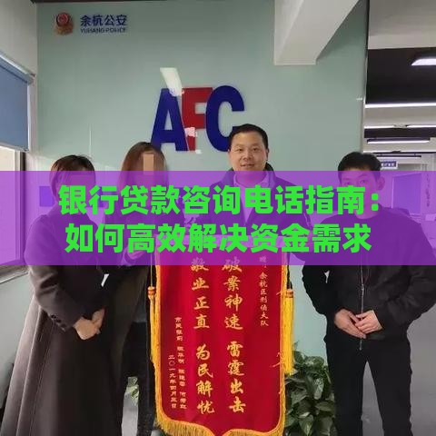 银行贷款咨询电话指南：如何高效解决资金需求