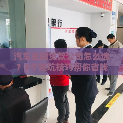 汽车金融贷款公司怎么选？5个避坑技巧帮你省钱