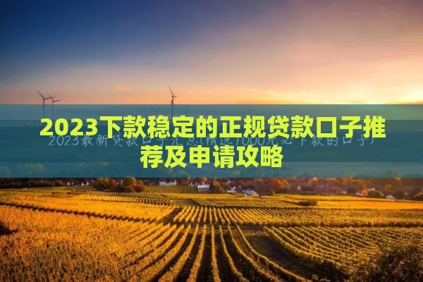 2023下款稳定的正规贷款口子推荐及申请攻略