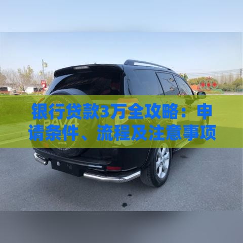银行贷款3万全攻略：申请条件、流程及注意事项解析