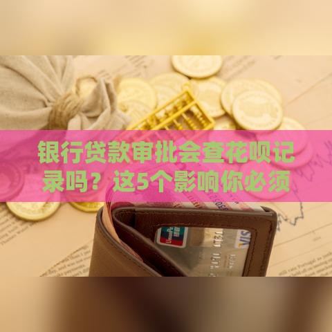 银行贷款审批会查花呗记录吗？这5个影响你必须知道