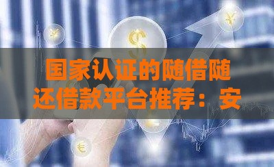 国家认证的随借随还借款平台推荐：安全合规的借贷选择