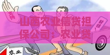 山西农业信贷担保公司：农业贷款解决方案与政策支持