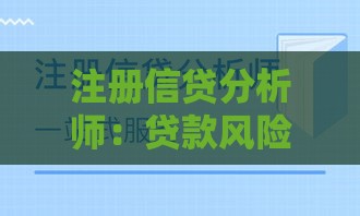 注册信贷分析师：贷款风险评估与职业发展指南