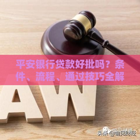 平安银行贷款好批吗？条件、流程、通过技巧全解析