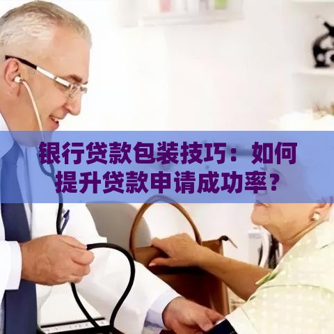 银行贷款包装技巧：如何提升贷款申请成功率？