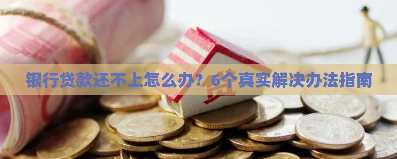 银行贷款还不上怎么办？6个真实解决办法指南