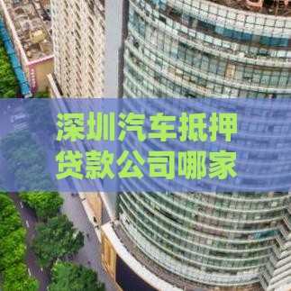 深圳汽车抵押贷款公司哪家靠谱？流程、条件及避坑指南