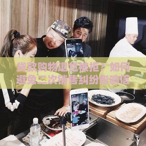 贷款购物退货被拒？如何避免二次销售纠纷影响信用