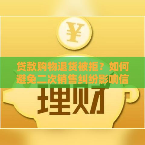 贷款购物退货被拒？如何避免二次销售纠纷影响信用