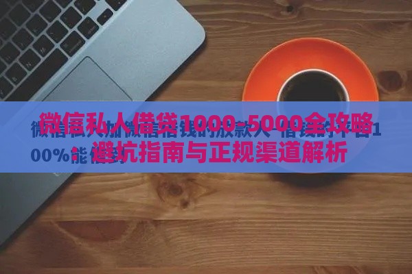 微信私人借贷1000-5000全攻略：避坑指南与正规渠道解析