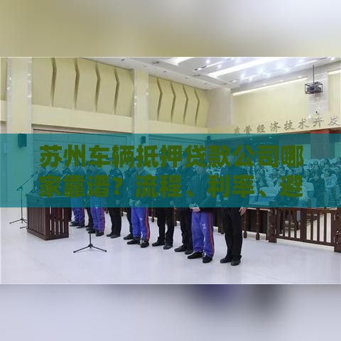 苏州车辆抵押贷款公司哪家靠谱？流程、利率、避坑指南全解析